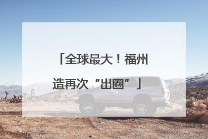 全球最大！福州造再次“出圈”