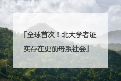 全球首次！北大学者证实存在史前母系社会