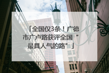 全国仅3条！广德市广卢路获评全国“最具人气的路”