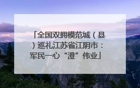 全国双拥模范城（县）巡礼江苏省江阴市：军民一心“澄”伟业