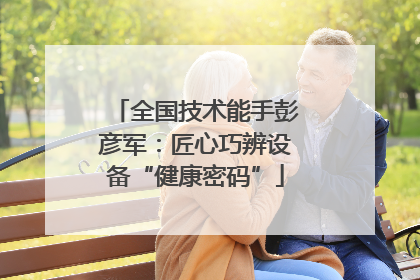 全国技术能手彭彦军：匠心巧辨设备“健康密码”