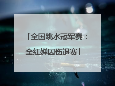全国跳水冠军赛：全红婵因伤退赛