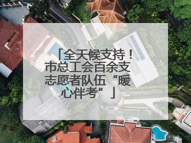 全天候支持！市总工会百余支志愿者队伍“暖心伴考”