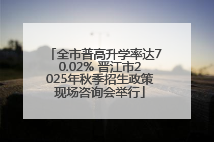 全市普高升学率达70.02% 晋江市2025年秋季招生政策现场咨询会举行