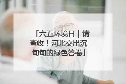 六五环境日｜请查收！河北交出沉甸甸的绿色答卷