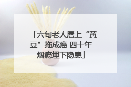 六旬老人唇上“黄豆”拖成癌 四十年烟瘾埋下隐患