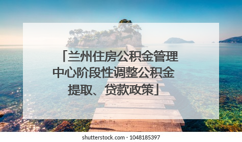 兰州住房公积金管理中心阶段性调整公积金提取、贷款政策