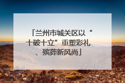 兰州市城关区以“十破十立”重塑彩礼、殡葬新风尚