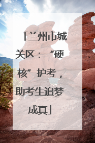 兰州市城关区：“硬核”护考，助考生追梦成真