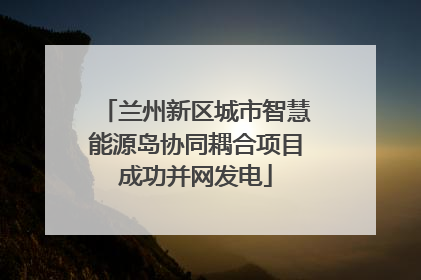 兰州新区城市智慧能源岛协同耦合项目成功并网发电