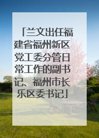 兰文出任福建省福州新区党工委分管日常工作的副书记、福州市长乐区委书记