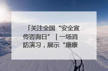 关注全国“安全宣传咨询日”｜一场消防演习，展示“康康”应急实力