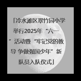 冷水滩区翠竹园小学举行2025年“六一”活动暨“牢记党的教导 争做强国少年”新队员入队仪式