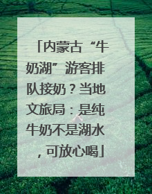 内蒙古“牛奶湖”游客排队接奶？当地文旅局：是纯牛奶不是湖水，可放心喝