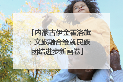 内蒙古伊金霍洛旗：文旅融合绘就民族团结进步新画卷