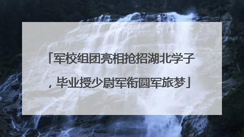 军校组团亮相抢招湖北学子，毕业授少尉军衔圆军旅梦
