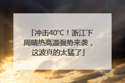 冲击40℃！浙江下周晴热高温强势来袭，这波真的太猛了