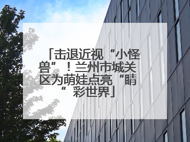 击退近视“小怪兽”！兰州市城关区为萌娃点亮“睛”彩世界