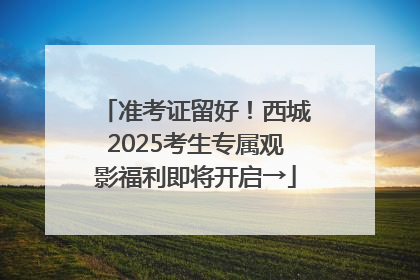 准考证留好！西城2025考生专属观影福利即将开启→