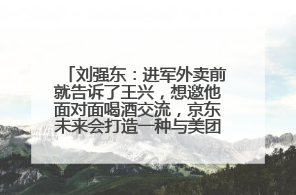 刘强东：进军外卖前就告诉了王兴，想邀他面对面喝酒交流，京东未来会打造一种与美团不同的商业模式