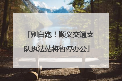 别白跑！顺义交通支队执法站将暂停办公