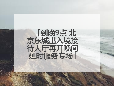 到晚9点 北京东城出入境接待大厅再开晚间延时服务专场