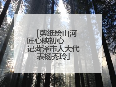 剪纸绘山河 匠心映初心——记菏泽市人大代表杨秀玲