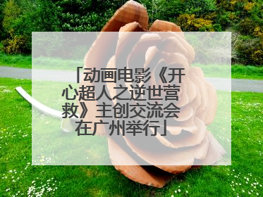 动画电影《开心超人之逆世营救》主创交流会在广州举行