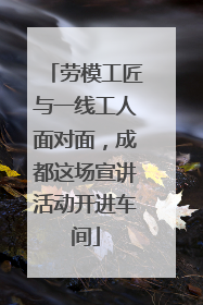 劳模工匠与一线工人面对面，成都这场宣讲活动开进车间