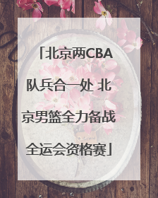 北京两CBA队兵合一处 北京男篮全力备战全运会资格赛