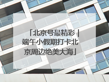 北京号最精彩｜端午小假期打卡北京周边绝美大海