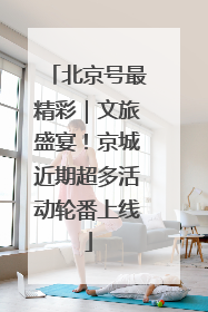 北京号最精彩｜文旅盛宴！京城近期超多活动轮番上线
