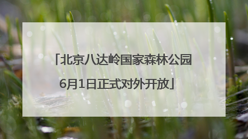 北京八达岭国家森林公园6月1日正式对外开放