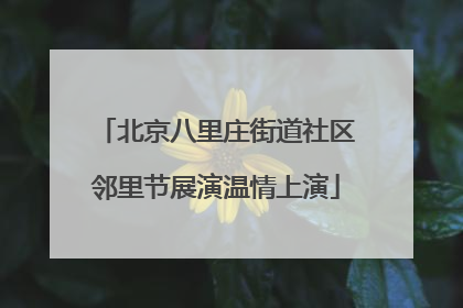 北京八里庄街道社区邻里节展演温情上演