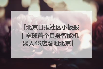 北京日报社区小板报｜全球首个具身智能机器人4S店落地北京