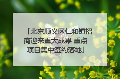 北京顺义区仁和镇招商迎来重大成果 重点项目集中签约落地