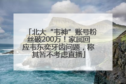 北大“韦神”账号粉丝破200万！家属回应韦东奕牙齿问题，称其暂不考虑直播