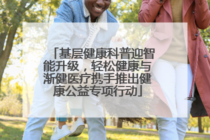 基层健康科普迎智能升级，轻松健康与渐健医疗携手推出健康公益专项行动