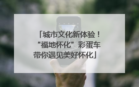 城市文化新体验！“福地怀化”彩蛋车带你遇见美好怀化