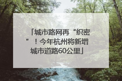 城市路网再“织密”！今年杭州将新增城市道路60公里