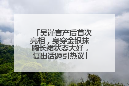 吴谨言产后首次亮相，身穿金银抹胸长裙状态大好，复出话题引热议