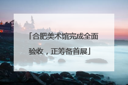 合肥美术馆完成全面验收，正筹备首展
