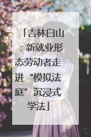 吉林白山：新就业形态劳动者走进“模拟法庭”沉浸式学法