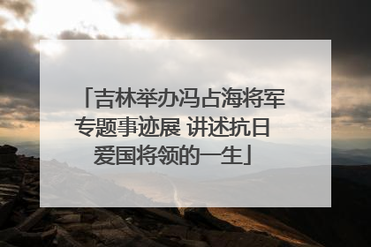 吉林举办冯占海将军专题事迹展 讲述抗日爱国将领的一生