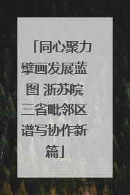 同心聚力擘画发展蓝图 浙苏皖三省毗邻区谱写协作新篇