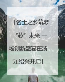 名士之乡筑梦“芯”未来 一场创新盛宴在浙江绍兴开启