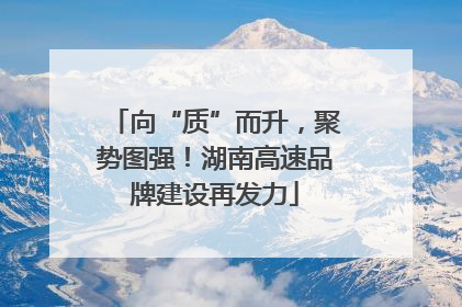 向“质”而升，聚势图强！湖南高速品牌建设再发力