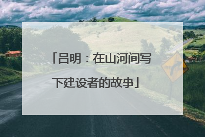 吕明：在山河间写下建设者的故事