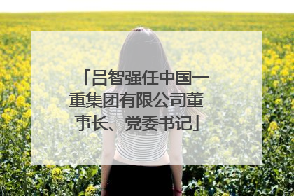 吕智强任中国一重集团有限公司董事长、党委书记