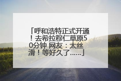 呼和浩特正式开通！去希拉穆仁草原50分钟 网友：太丝滑！等好久了……